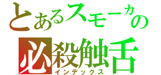 とあるスモーカーの必殺触舌（インデックス）