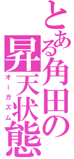 とある角田の昇天状態（オーガズム）