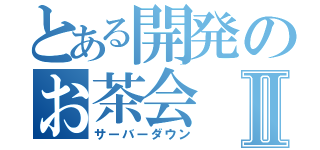 とある開発のお茶会Ⅱ（サーバーダウン）