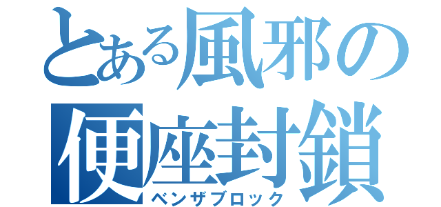 とある風邪の便座封鎖（ベンザブロック）