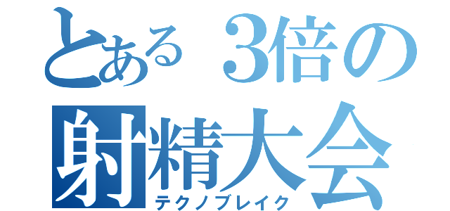 とある３倍の射精大会（テクノブレイク）