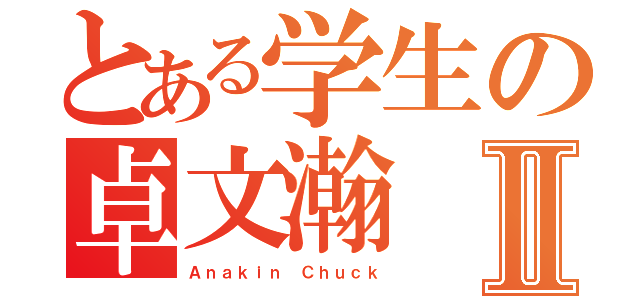 とある学生の卓文瀚Ⅱ（Ａｎａｋｉｎ Ｃｈｕｃｋ）