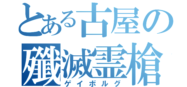 とある古屋の殲滅霊槍（ゲイボルグ）