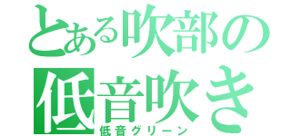 とある吹部の低音吹き（低音グリーン）