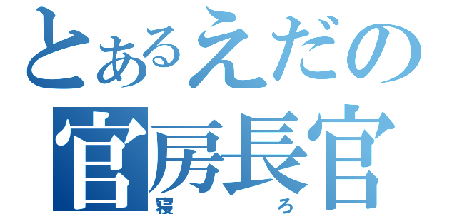 とあるえだの官房長官（寝ろ）