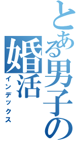 とある男子の婚活（インデックス）