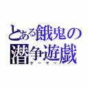 とある餓鬼の潜争遊戯（ゲーマー）