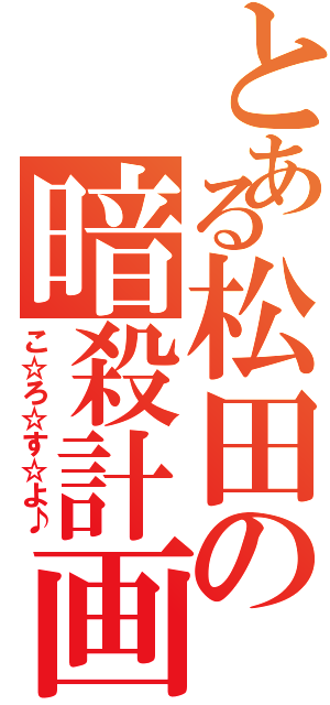 とある松田の暗殺計画（こ☆ろ☆す☆よ♪）