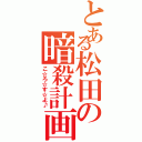 とある松田の暗殺計画（こ☆ろ☆す☆よ♪）