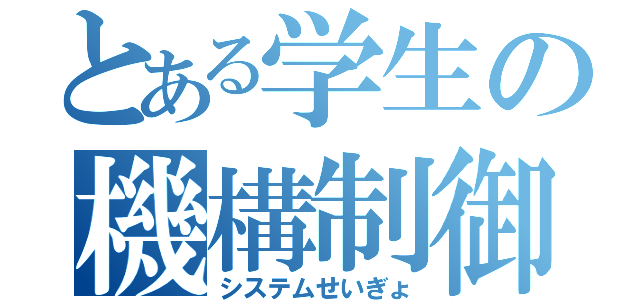 とある学生の機構制御（システムせいぎょ）