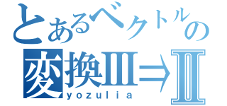 とあるベクトルの変換Ⅲ⇒Ⅱ（ｙｏｚｕｌｉａ）