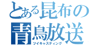 とある昆布の青鳥放送（ツイキャスティング）