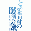 とある福田村の飲酒会議（いつ飲む？今日でしょ）