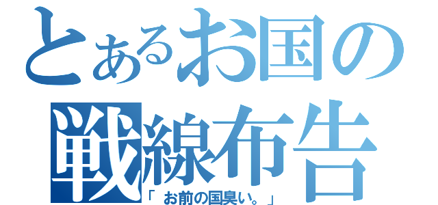 とあるお国の戦線布告（「お前の国臭い。」）