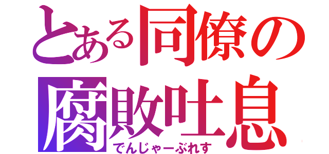 とある同僚の腐敗吐息（でんじゃーぶれす）