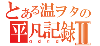 とある温ヲタの平凡記録Ⅱ（ｇｄｇｄ）