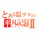 とある温ヲタの平凡記録Ⅱ（ｇｄｇｄ）