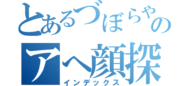 とあるづぼらやのアへ顔探訪（インデックス）