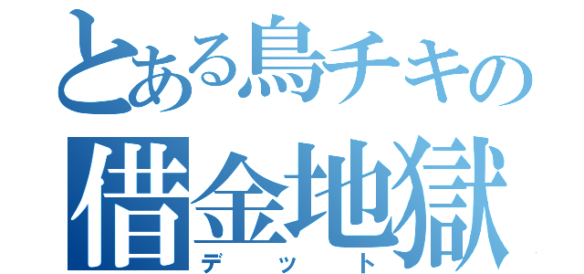 とある鳥チキの借金地獄（デット）