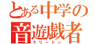 とある中学の音遊戯者（ラリードン）