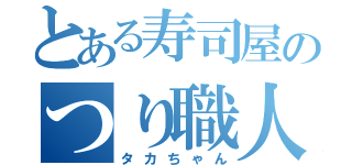 とある寿司屋のつり職人（タカちゃん）