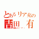 とあるリア充の吉田　有花（爆発しろ（°▽°））