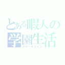 とある暇人の学園生活（スクールライフ）