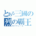 とある三國の烈の覇王（セイリュービ）