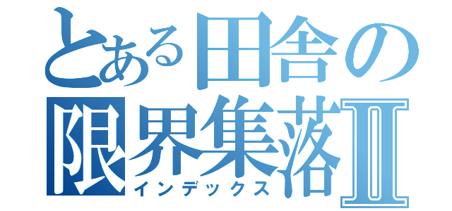 とある田舎の限界集落Ⅱ（インデックス）