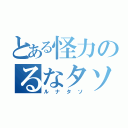 とある怪力のるなタソ（ルナタソ）