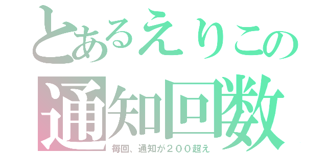 とあるえりこの通知回数（毎回、通知が２００超え）