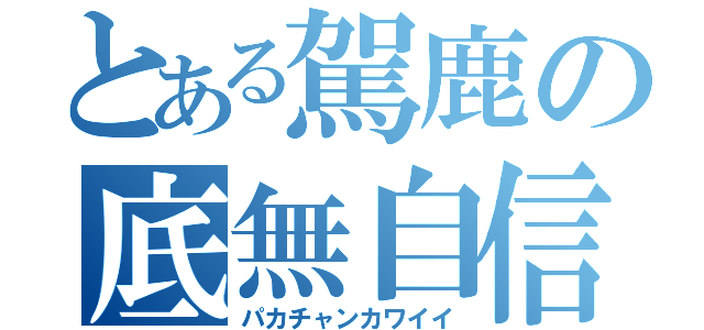 とある駕鹿の底無自信（パカチャンカワイイ）