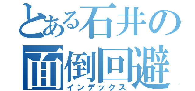 とある石井の面倒回避（インデックス）