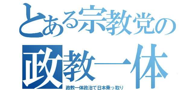 とある宗教党の政教一体（政教一体政治で日本乗っ取り）