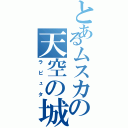 とあるムスカの天空の城（ラピュタ）