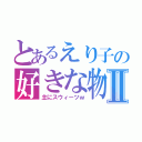 とあるえり子の好きな物Ⅱ（主にスウィーツｗ）