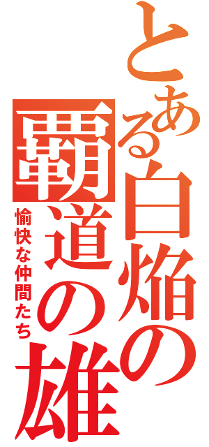 とある白焔の覇道の雄（愉快な仲間たち）