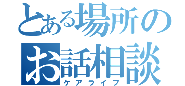 とある場所のお話相談（ケアライフ）