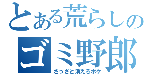 とある荒らしのゴミ野郎（さっさと消えろボケ）