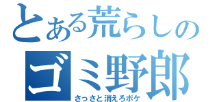 とある荒らしのゴミ野郎（さっさと消えろボケ）