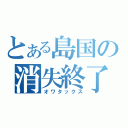 とある島国の消失終了（オワタックス）