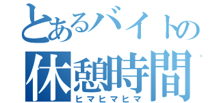 とあるバイトの休憩時間（ヒマヒマヒマ）