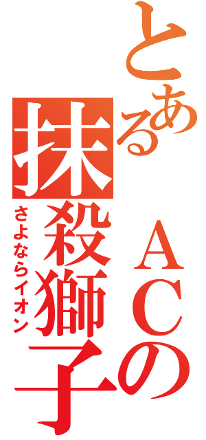 とある ＡＣの抹殺獅子（さよならイオン）