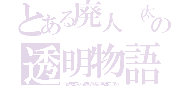 とある廃人（太朗）の透明物語（消えヤロー出てこい。消えるのもうおもんない。早く出てこいカスめ）