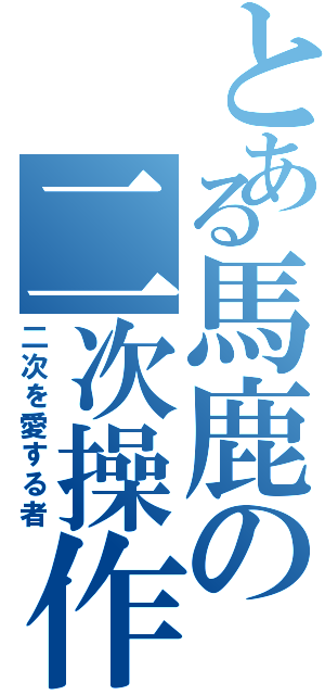 とある馬鹿の二次操作（二次を愛する者）