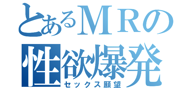 とあるＭＲの性欲爆発（セックス願望）