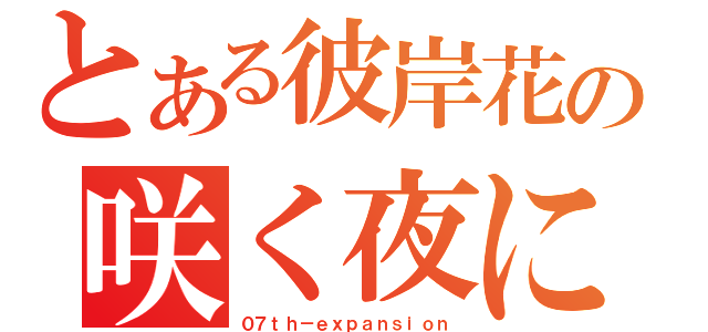 とある彼岸花の咲く夜に（０７ｔｈ－ｅｘｐａｎｓｉｏｎ）