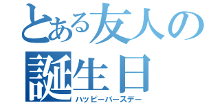 とある友人の誕生日（ハッピーバースデー）