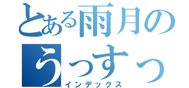 とある雨月のうっすっす（インデックス）