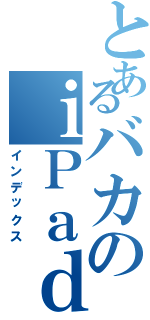 とあるバカのｉＰａｄ（インデックス）